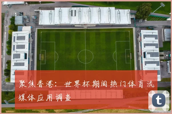 聚焦香港：世界杯期间热门体育流媒体应用调查