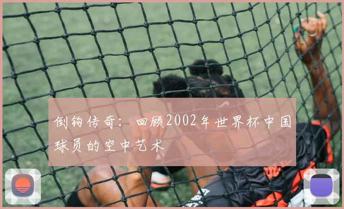 倒钩传奇：回顾2002年世界杯中国球员的空中艺术