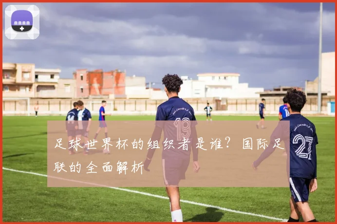足球世界杯的组织者是谁？国际足联的全面解析