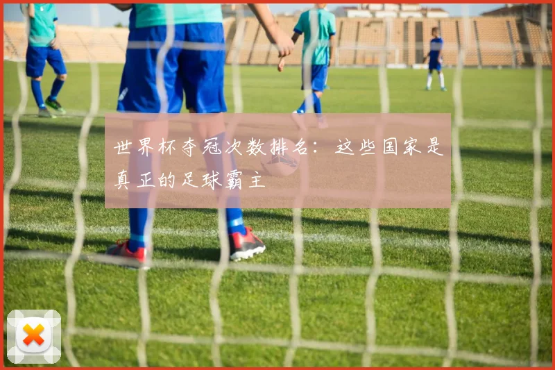 世界杯夺冠次数排名：这些国家是真正的足球霸主