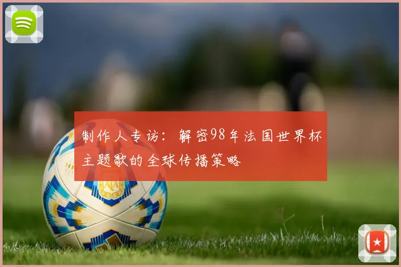 制作人专访：解密98年法国世界杯主题歌的全球传播策略