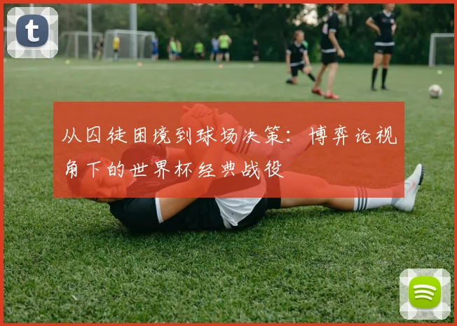 从囚徒困境到球场决策：博弈论视角下的世界杯经典战役